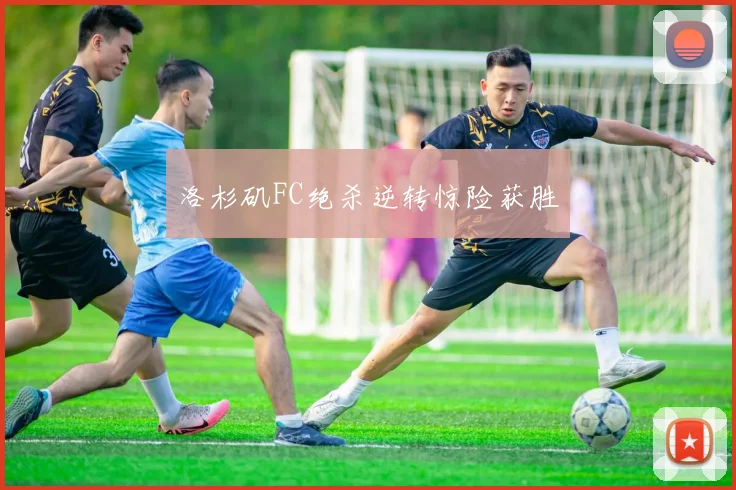 洛杉矶FC绝杀逆转惊险获胜