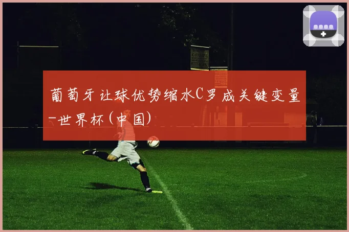 葡萄牙让球优势缩水C罗成关键变量-世界杯(中国)