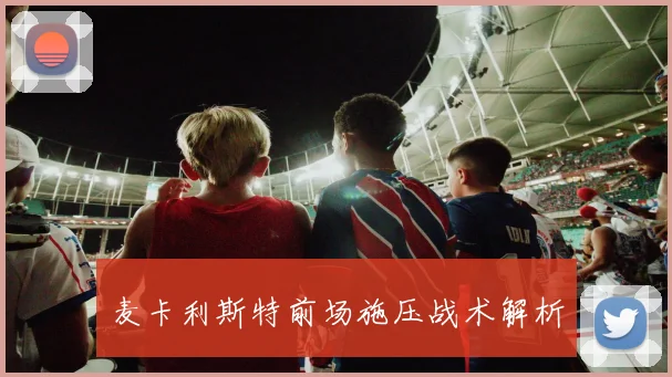 麦卡利斯特前场施压战术解析