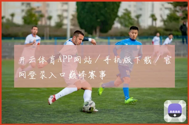 开云体育APP网站／手机版下载／官网登录入口巅峰赛事