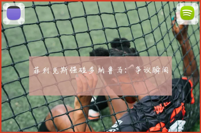菲利克斯强碰多纳鲁马：争议瞬间