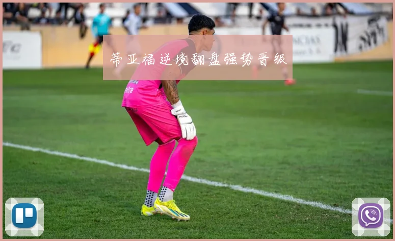 蒂亚福逆境翻盘强势晋级