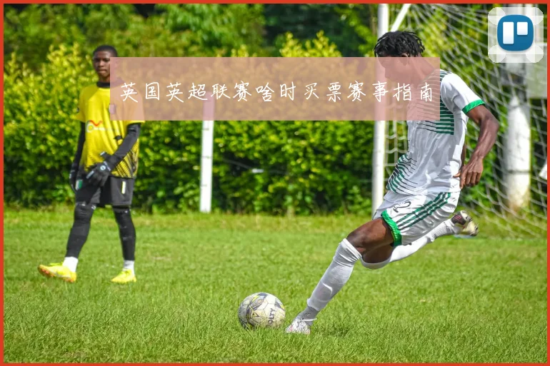 英国英超联赛啥时买票赛事指南