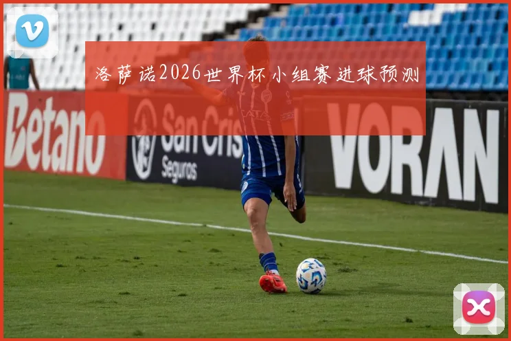 洛萨诺2026世界杯小组赛进球预测