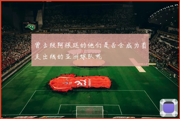 曾击败阿根廷的他们是否会成为首支出线的亚洲球队呢