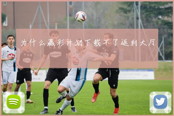 为什么赢彩计划下载不了返利大厅