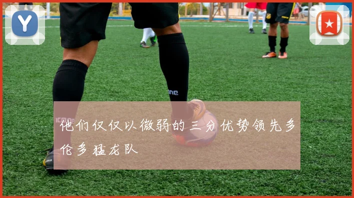 他们仅仅以微弱的三分优势领先多伦多猛龙队