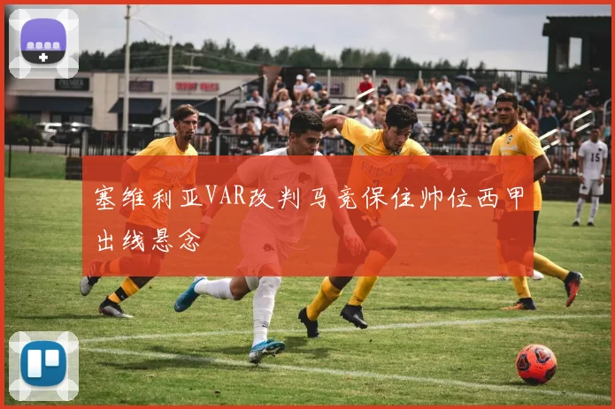 塞维利亚VAR改判马竞保住帅位西甲出线悬念