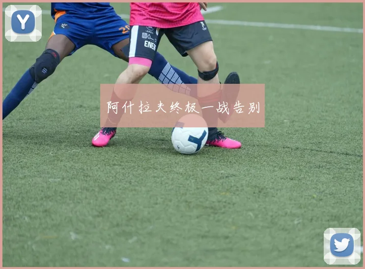 阿什拉夫终极一战告别