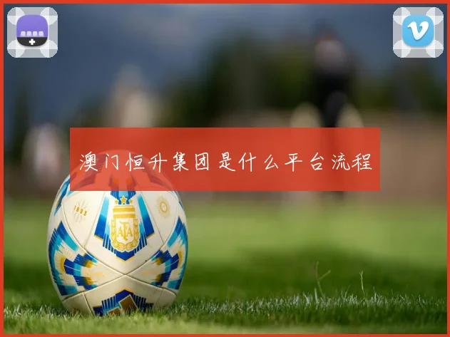 澳门恒升集团是什么平台流程