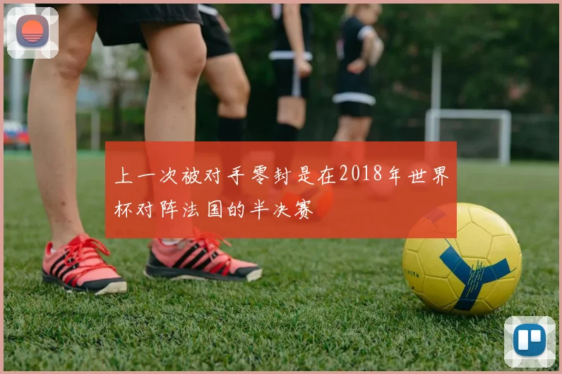 上一次被对手零封是在2018年世界杯对阵法国的半决赛