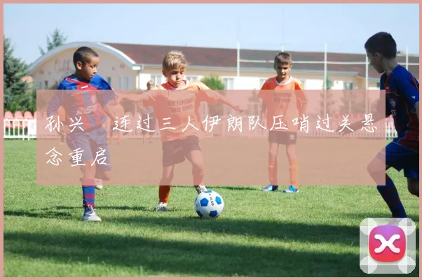 孙兴慜连过三人伊朗队压哨过关悬念重启