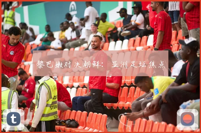 黎巴嫩对决朝鲜：亚洲足坛焦点