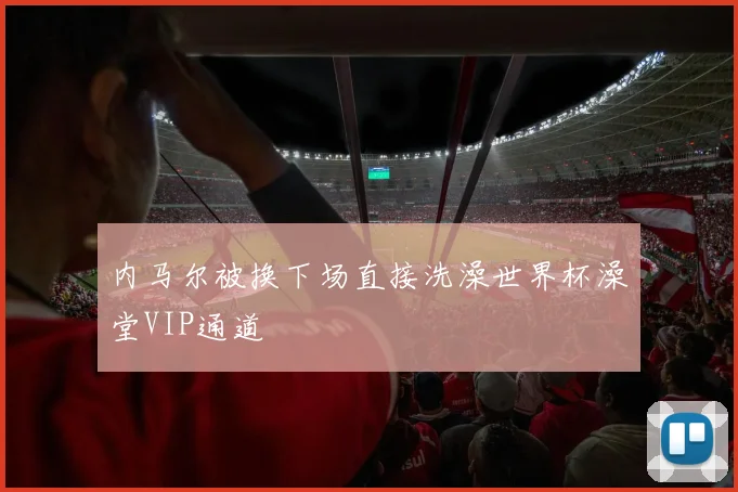 内马尔被换下场直接洗澡世界杯澡堂VIP通道