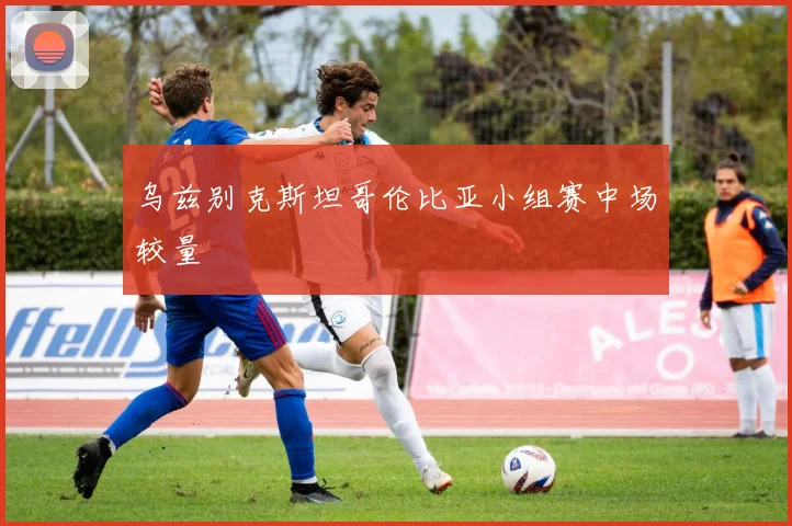 乌兹别克斯坦哥伦比亚小组赛中场较量