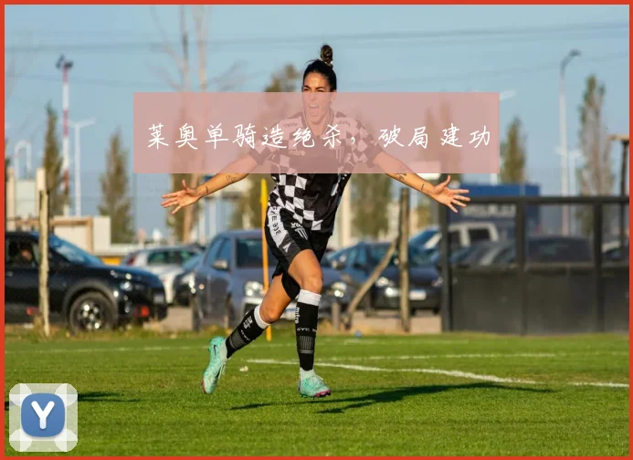 莱奥单骑造绝杀，破局建功