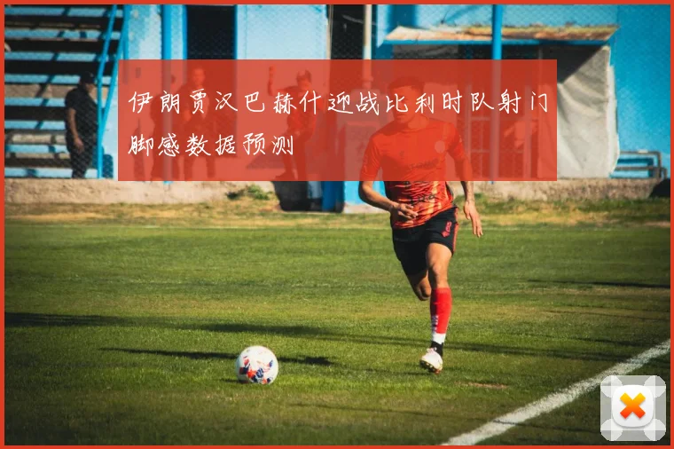 伊朗贾汉巴赫什迎战比利时队射门脚感数据预测