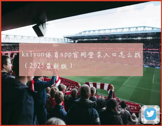 kaiyun体育app官网登录入口怎么找（2025最新版）