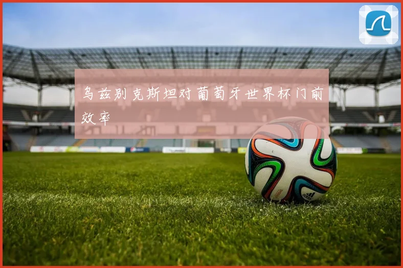 乌兹别克斯坦对葡萄牙世界杯门前效率