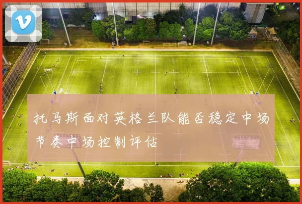 托马斯面对英格兰队能否稳定中场节奏中场控制评估