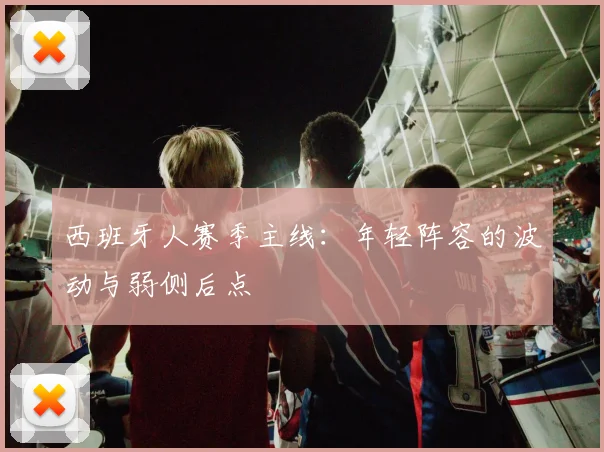 西班牙人赛季主线:年轻阵容的波动与弱侧后点