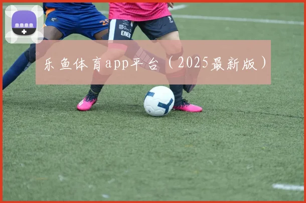 乐鱼体育app平台（2025最新版）