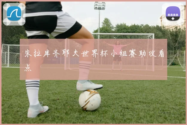 朱拉库齐耶夫世界杯小组赛助攻看点