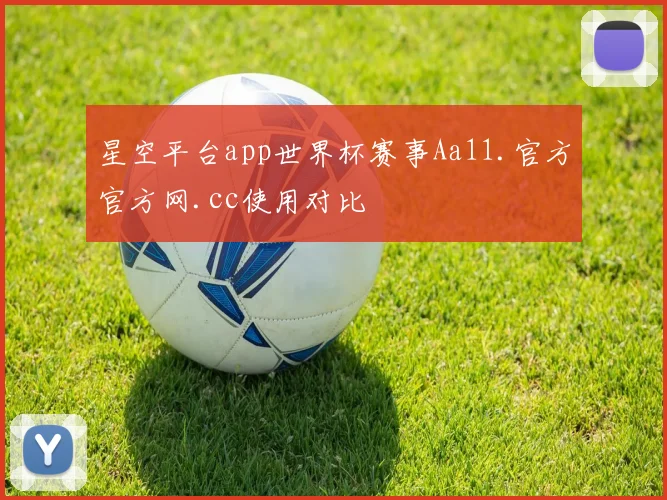 星空平台app世界杯赛事Aa11.官方官方网.cc使用对比