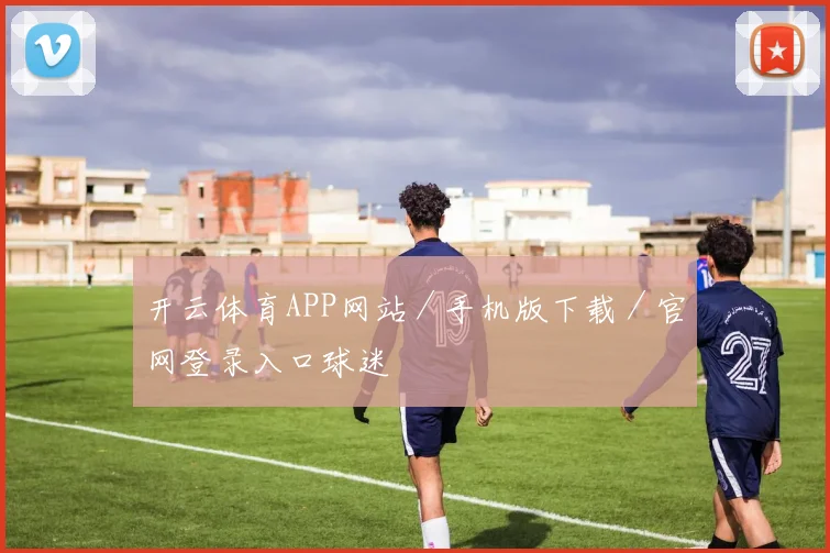 开云体育APP网站／手机版下载／官网登录入口球迷