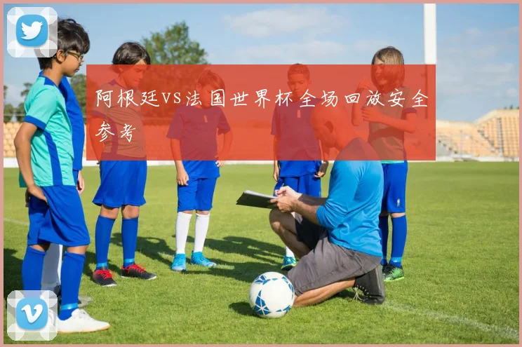阿根廷vs法国世界杯全场回放安全参考