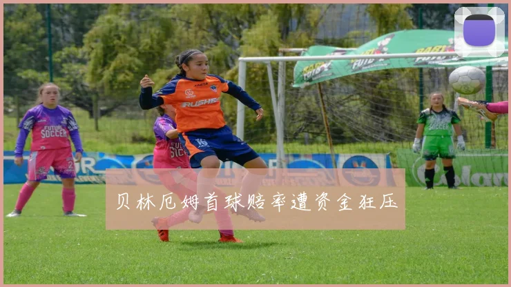 贝林厄姆首球赔率遭资金狂压