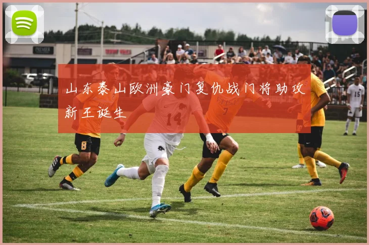 山东泰山欧洲豪门复仇战门将助攻新王诞生