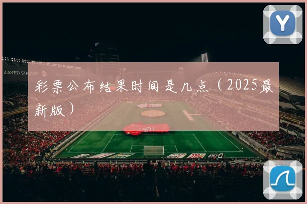 彩票公布结果时间是几点（2025最新版）
