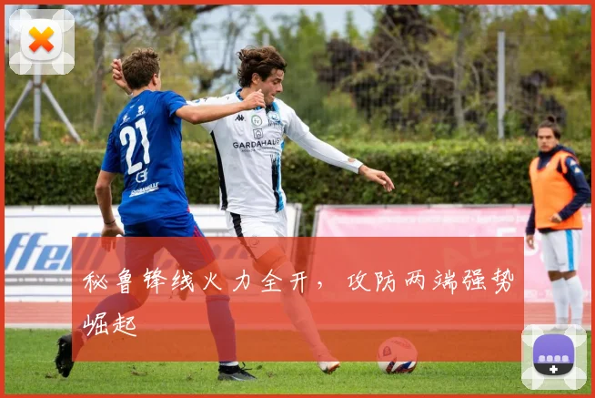 秘鲁锋线火力全开，攻防两端强势崛起