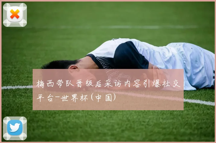 梅西带队晋级后采访内容引爆社交平台-世界杯(中国)