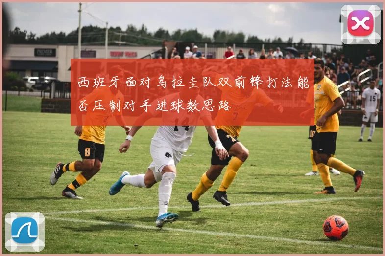 西班牙面对乌拉圭队双前锋打法能否压制对手进球数思路