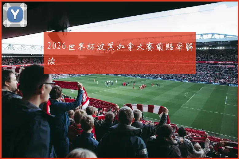 2026世界杯波黑加拿大赛前赔率解读