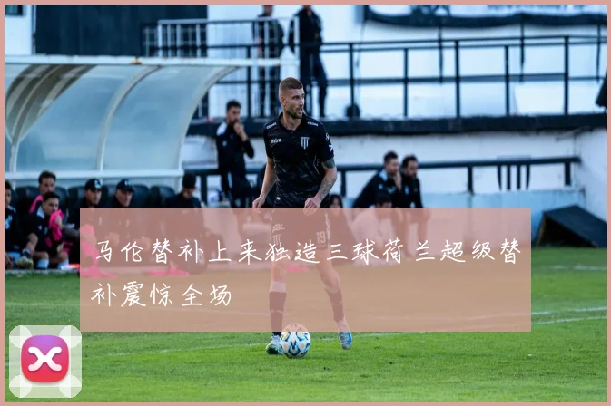 马伦替补上来独造三球荷兰超级替补震惊全场