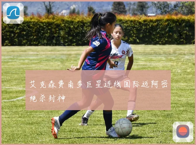 艾克森费南多巨星连线国际迈阿密绝杀封神