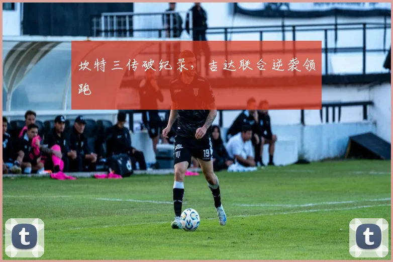 坎特三传破纪录，吉达联合逆袭领跑
