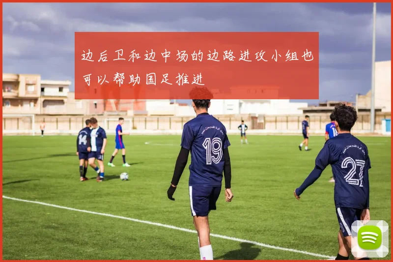边后卫和边中场的边路进攻小组也可以帮助国足推进