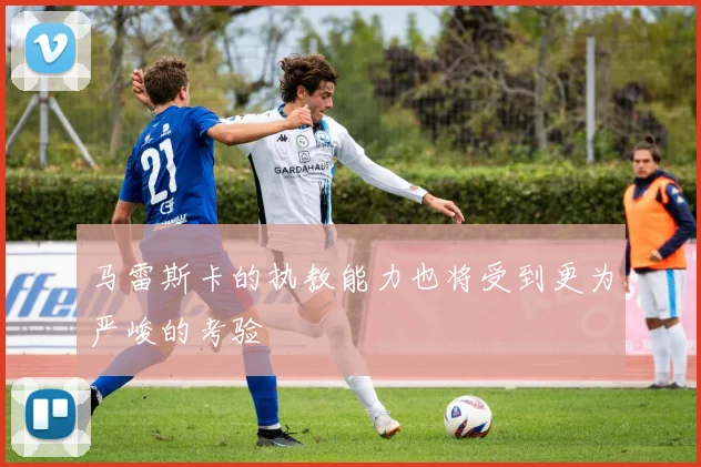 马雷斯卡的执教能力也将受到更为严峻的考验
