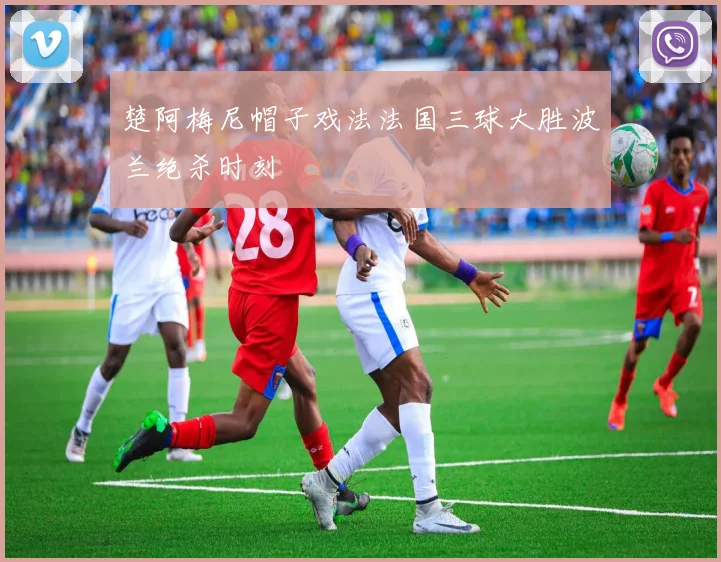 楚阿梅尼帽子戏法法国三球大胜波兰绝杀时刻