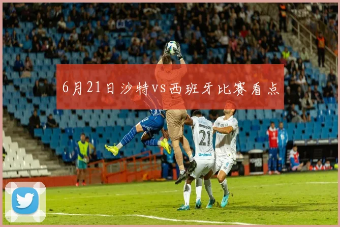6月21日沙特vs西班牙比赛看点