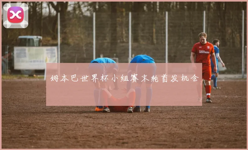 姆本巴世界杯小组赛末轮首发机会