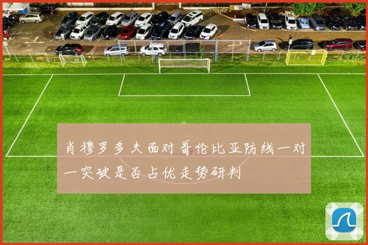 肖穆罗多夫面对哥伦比亚防线一对一突破是否占优走势研判