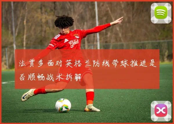 法贾多面对英格兰防线带球推进是否顺畅战术拆解