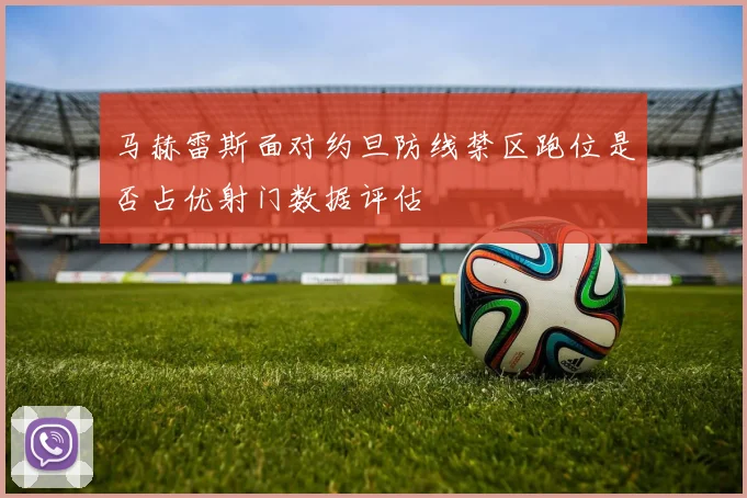 马赫雷斯面对约旦防线禁区跑位是否占优射门数据评估