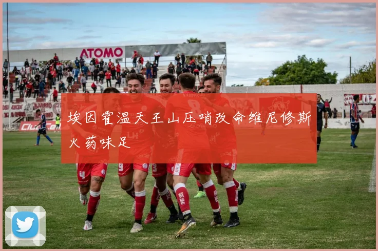 埃因霍温天王山压哨改命维尼修斯火药味足