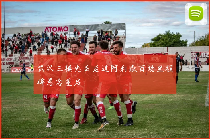 武汉三镇先丢后追阿利森百场里程碑悬念重启